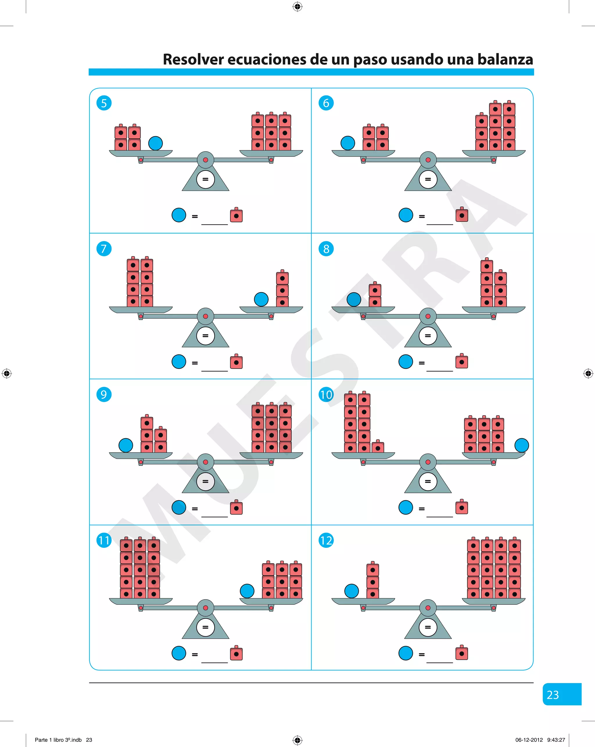 23
Resolver ecuaciones de un paso usando una balanza
=
=
5 6
7 8
=
=
=
=
= =
9 10
==
==
11 12
==
==
M
U
ESTRA
Parte 1 libro 3º.indb 23 06-12-2012 9:43:27
 