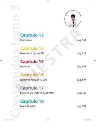 Capítulo 18
Multiplicación pág. 795
Contenidostomo3
Capítulo 13
Fracciones pág. 551
Capítulo 14
Geometría: figuras 3D pág. 615
Capítulo 15
Patrones pág. 631
Capítulo 16
Números hasta el 10 000 pág. 671
Capítulo 17
La suma y la resta hasta el 9 999 pág. 739
M
U
ESTRA
Parte 1 libro 3º.indb 5 06-12-2012 9:43:11
 