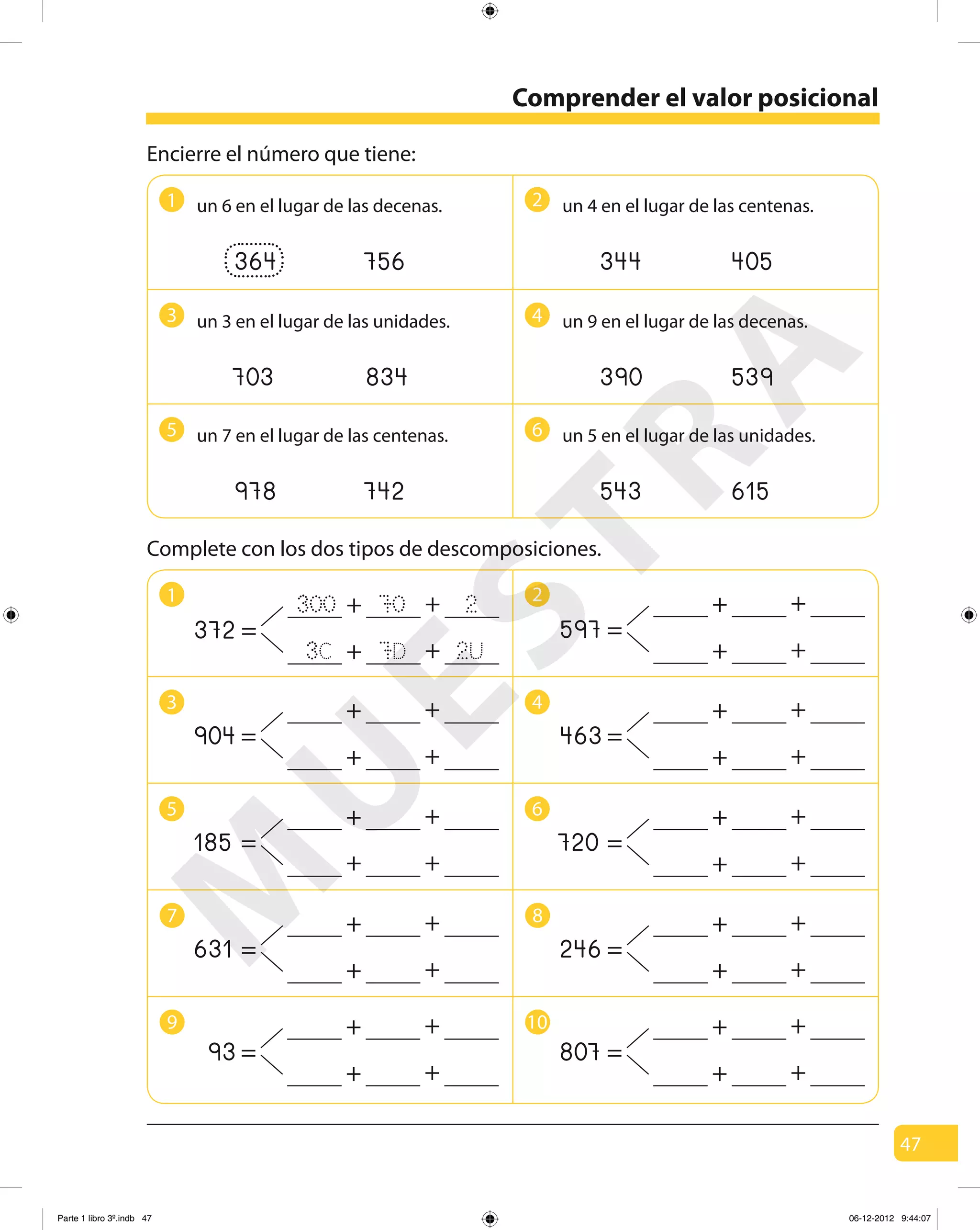 47
Comprender el valor posicional
1 2
3 4
5 6
Encierre el número que tiene:
372
+ +
+ +
364 756
1 2
3 4
5 6
Complete con los dos tipos de descomposiciones.
7 8
9 10
un 6 en el lugar de las decenas.
344 405
un 4 en el lugar de las centenas.
390 539
un 9 en el lugar de las decenas.
703 834
un 3 en el lugar de las unidades.
543 615
un 5 en el lugar de las unidades.
978 742
un 7 en el lugar de las centenas.
=
300 70 2
2U7D3C
597
+ +
+ +
=
463
+ +
+ +
=
720
+ +
+ +
=
246
+ +
+ +
=
807
+ +
+ +
=
904
+ +
+ +
=
185
+ +
+ +
=
631
+ +
+ +
=
93
+ +
+ +
=
M
U
ESTRA
Parte 1 libro 3º.indb 47 06-12-2012 9:44:07
 