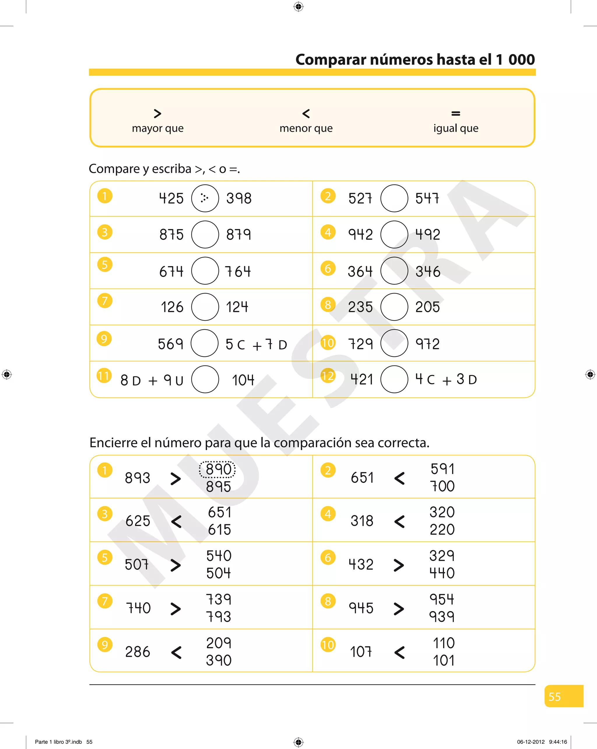 55
Comparar números hasta el 1
Encierre el número para que la comparación sea correcta.
igual que
=
Compare y escriba >, < o =.
1
5 6
9 10
2
43
7 8
674 764 364 346
729 972
875 879 942 492
527 547
126 124
104
235 205
421
425 398>
569 5 C 7 D+
8 D 9 U+11 12 4 C 3 D+
1
3 4
5 6
7 8
9 10
2
>893 890
895
>625 651
615
>507 540
504
>740 739
793
>286 209
390
>651 591
700
>318 320
220
>432 329
440
>945 954
939
>107 110
101
000
>mayor que
<menor que
M
U
ESTRA
Parte 1 libro 3º.indb 55 06-12-2012 9:44:16
 