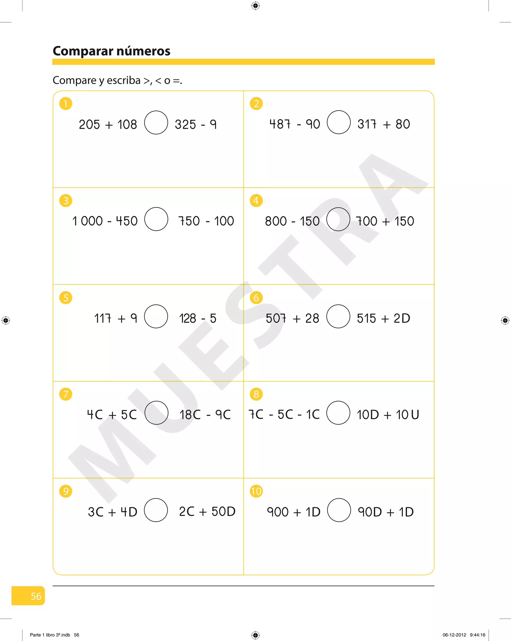 56
1 2
3 4
5 6
7 8
9 10
Comparar números
Compare y escriba >, < o =.
205 108+ 325 9-
750 100-
128 5-
487 90-
800 150-
507 28+
317 80+
700 150+
4C 5C+
3C 4D+ 900 1D+
7C 5C 1C- -18C 9C-
2C 50D+ 90D 1D+
10D 10U+
450-0001
9+117 515 + 2D
M
U
ESTRA
Parte 1 libro 3º.indb 56 06-12-2012 9:44:16
 