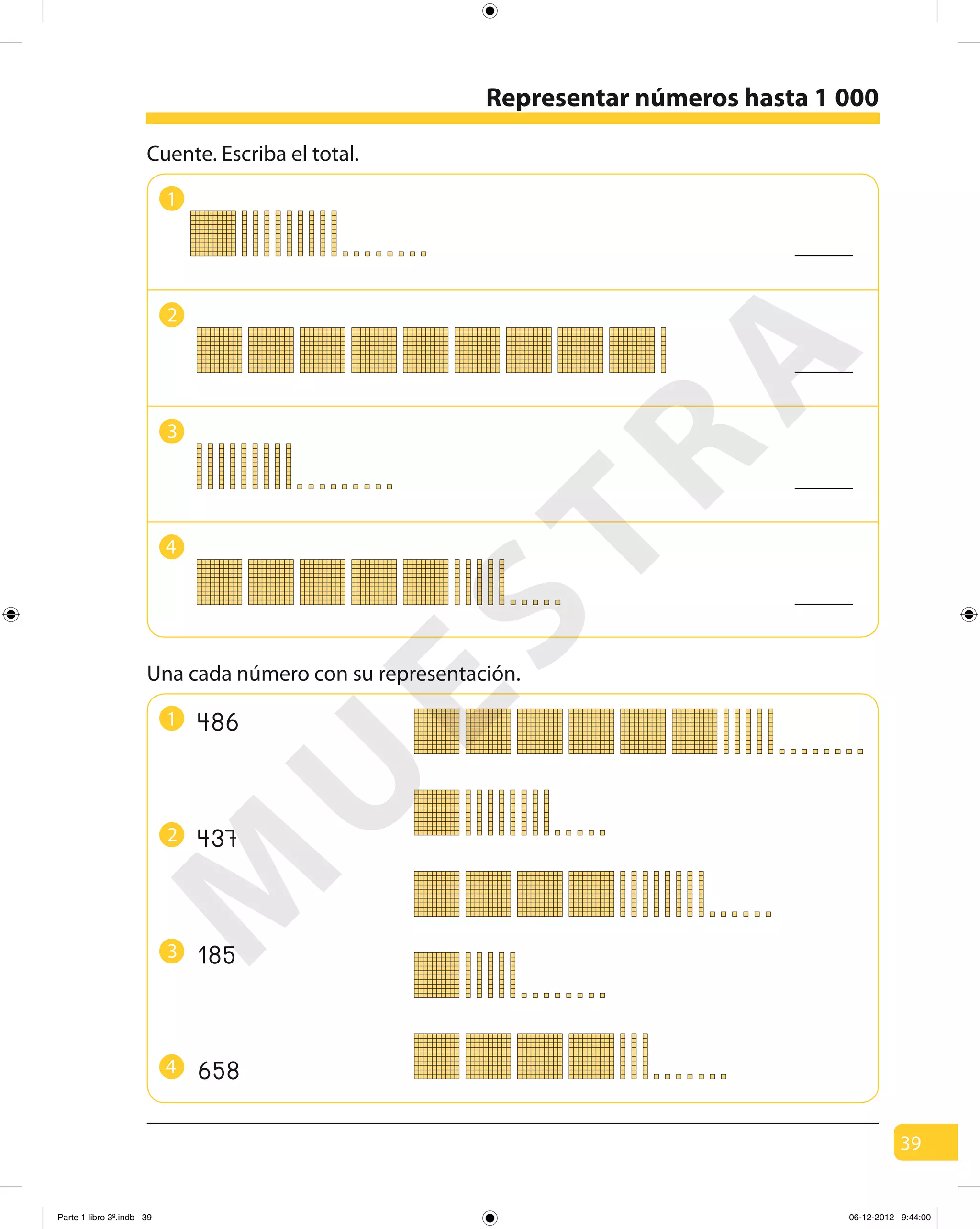 39
Representar números hasta 1 000
2
3
4
Una cada número con su representación.
1 486
437
185
658
1
2
3
4
Cuente. Escriba el total.
M
U
ESTRA
Parte 1 libro 3º.indb 39 06-12-2012 9:44:00
 