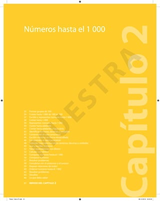 Números hasta el 1 000
Capítulo2
Formar grupos de 100
Contar hasta 1 000 de 100 en 100
Escribir y representar números hasta 1 000
Contar hasta 1 000
Representar números hasta 1 000
Contar hacia adelante
Contar hacia adelante y hacia atrás
Identificar centenas, decenas y unidades
Comprender el valor posicional
Escribir números en forma desarrollada
Comprender el valor posicional
Entender equivalencias entre centenas, decenas y unidades
Leer y escribir números
Hacer equivalencias con dinero
Calcular con dinero
Comparar números hasta el 1 000
Comparar números
Resolver problemas
Completar con el antecesor y el sucesor
Repasar relaciones de orden
Ordenar números hasta el 1 000
Resolver problemas
Desafíos
Lo que debo saber
REPASO DEL CAPÍTULO 2
32
34
37
38
39
40
41
42
43
44
46
48
49
52
53
54
56
57
58
59
60
62
64
66
67
M
U
ESTRA
Parte 1 libro 3º.indb 31 06-12-2012 9:43:33
 