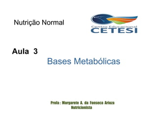 Aula 3
Bases Metabólicas
Profa : Margarete A. da Fonseca Arioza
Nutricionista
Nutrição Normal
 