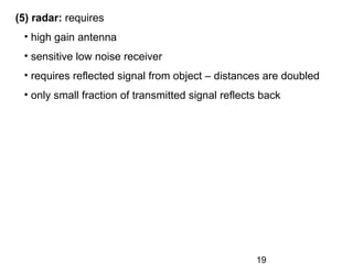 19
(5) radar: requires
• high gain antenna
• sensitive low noise receiver
• requires reflected signal from object – distances are doubled
• only small fraction of transmitted signal reflects back
 