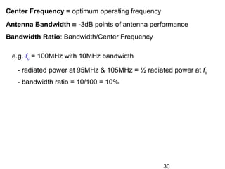 30
Center Frequency = optimum operating frequency
Antenna Bandwidth ≡ -3dB points of antenna performance
Bandwidth Ratio: Bandwidth/Center Frequency
e.g. fc = 100MHz with 10MHz bandwidth
- radiated power at 95MHz & 105MHz = ½ radiated power at fc
- bandwidth ratio = 10/100 = 10%
 