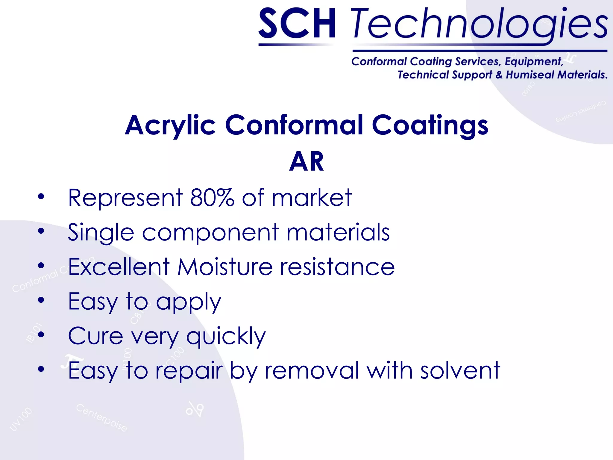 Acrylic Conformal Coatings AR Represent 80% of market Single component materials Excellent Moisture resistance Easy to apply Cure very quickly Easy to repair by removal with solvent 