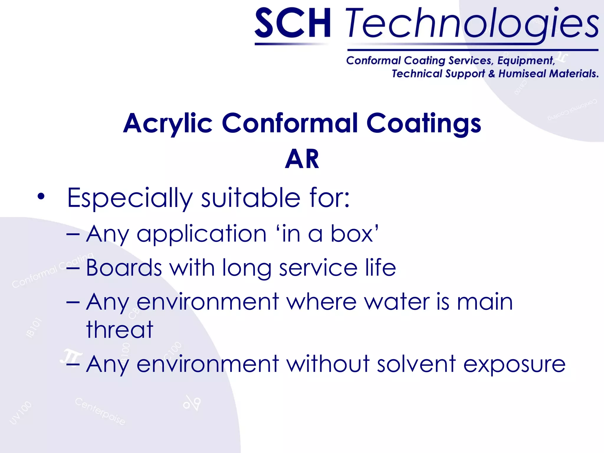 Acrylic Conformal Coatings AR Especially suitable for: Any application ‘in a box’ Boards with long service life Any environment where water is main threat Any environment without solvent exposure 