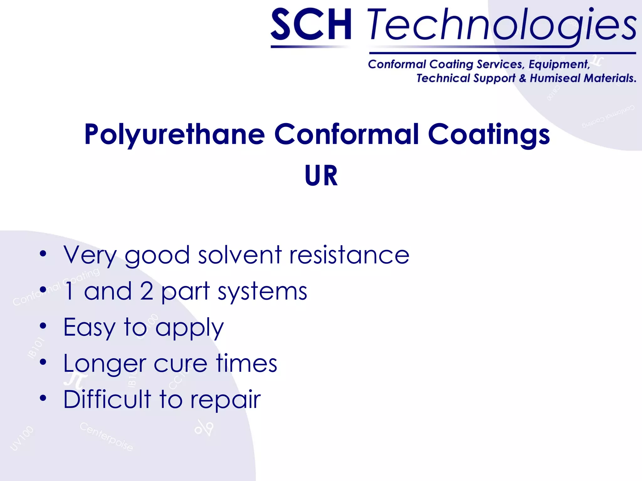 Polyurethane Conformal Coatings  UR Very good solvent resistance 1 and 2 part systems Easy to apply Longer cure times Difficult to repair 