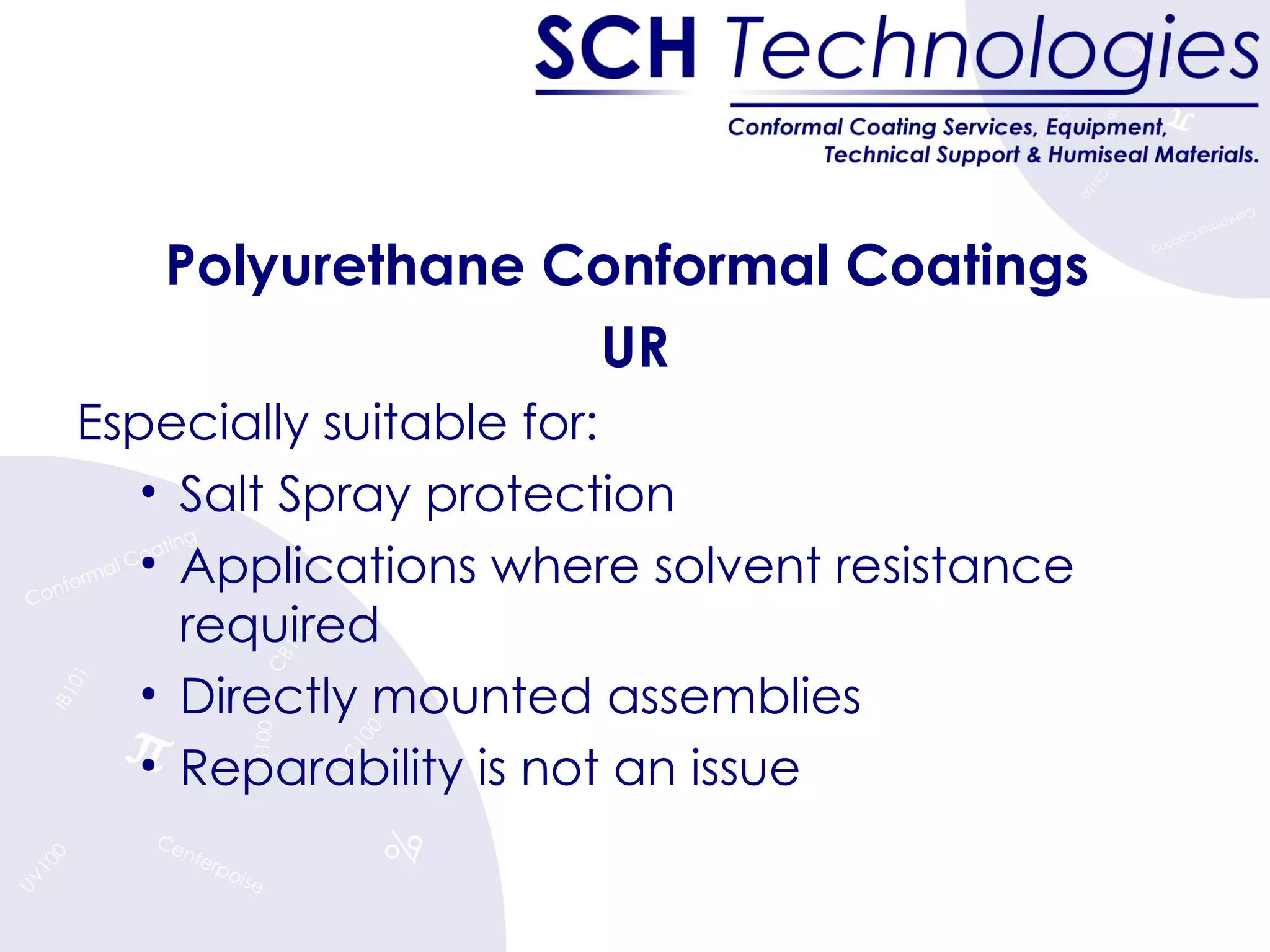 Polyurethane Conformal Coatings  UR Especially suitable for: Salt Spray protection Applications where solvent resistance required Directly mounted assemblies Reparability is not an issue 