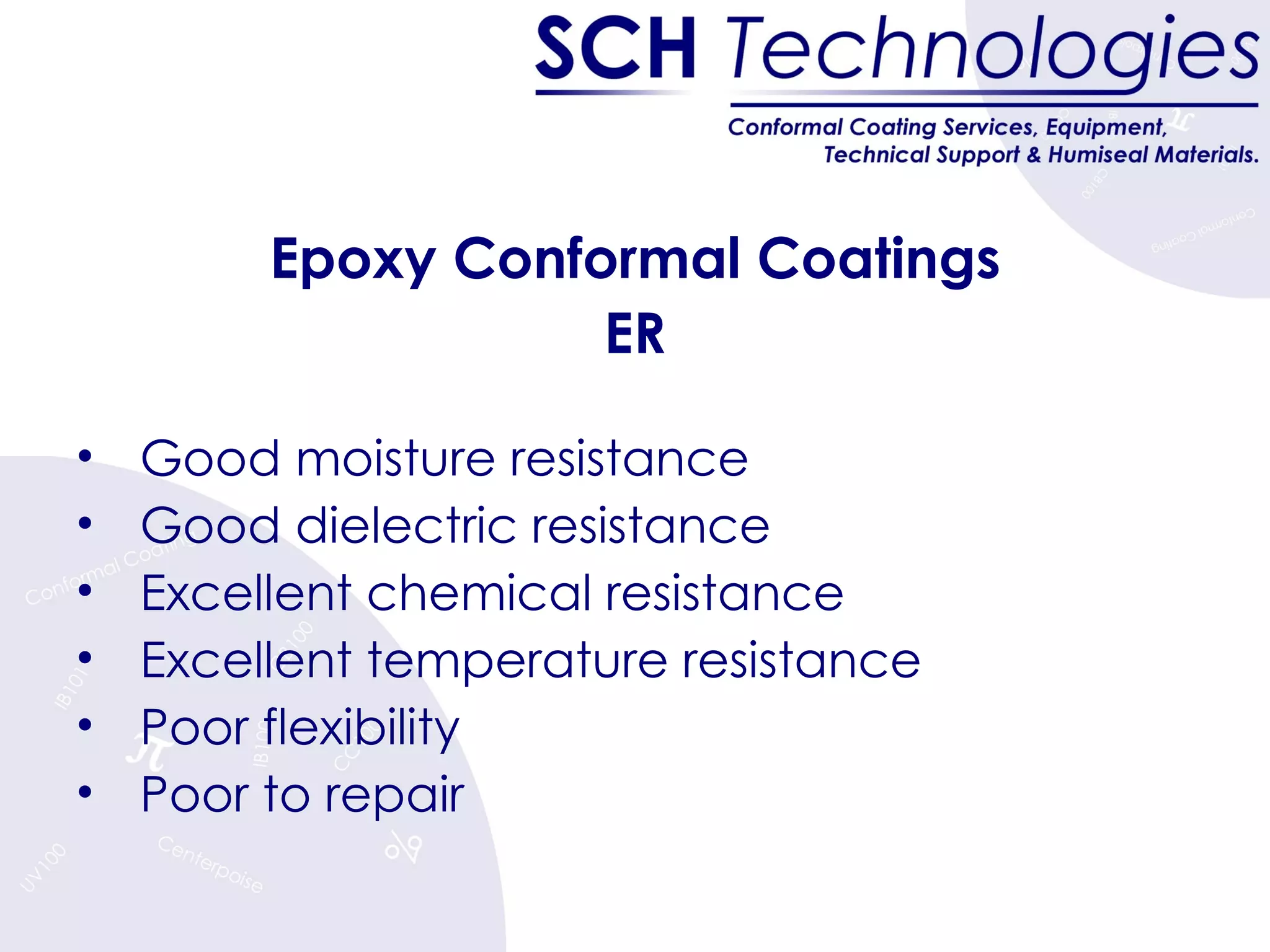 Epoxy Conformal Coatings ER Good moisture resistance Good dielectric resistance Excellent chemical resistance Excellent temperature resistance Poor flexibility Poor to repair 