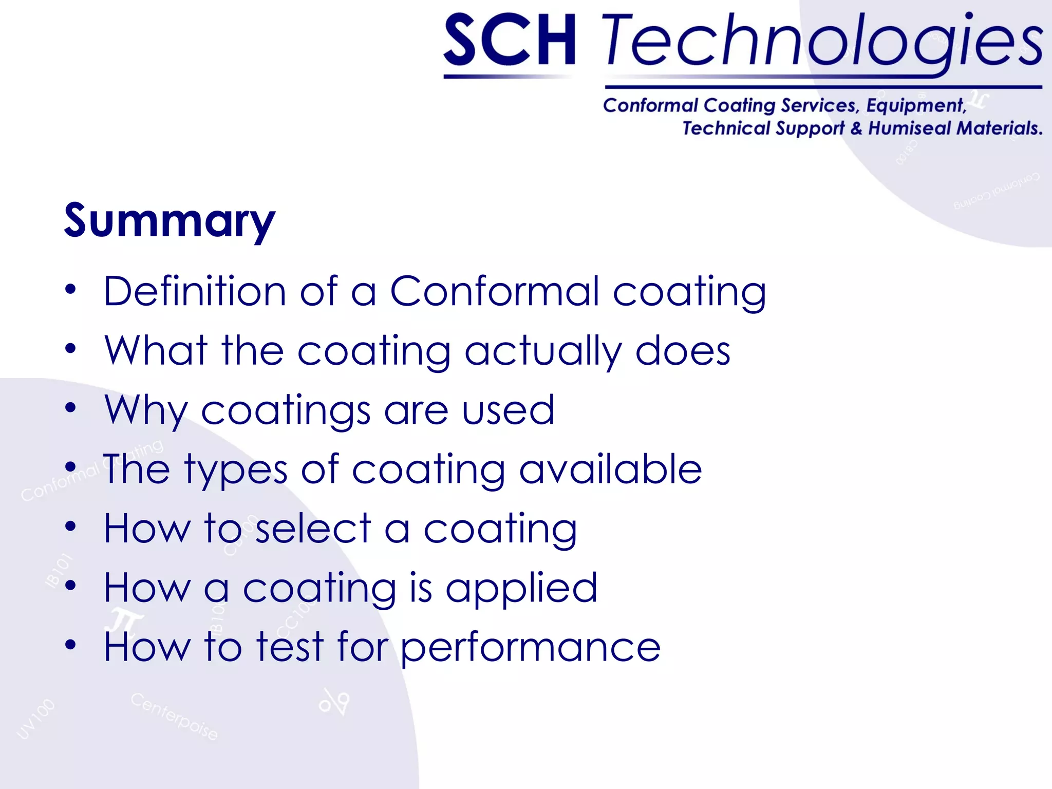 Summary Definition of a Conformal coating What the coating actually does Why coatings are used The types of coating available How to select a coating How a coating is applied How to test for performance 