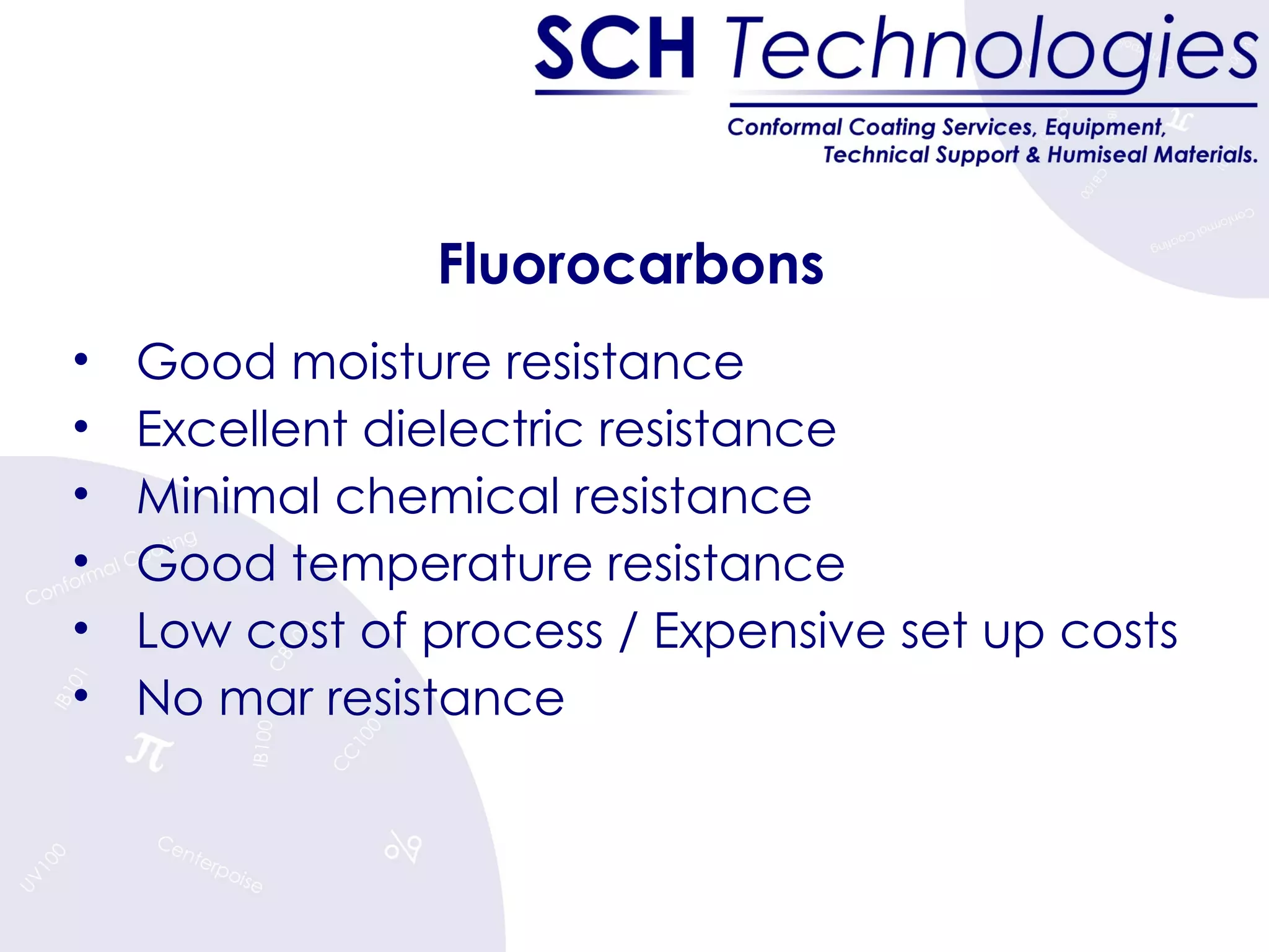 Fluorocarbons Good moisture resistance Excellent dielectric resistance Minimal chemical resistance Good temperature resistance Low cost of process / Expensive set up costs No mar resistance 