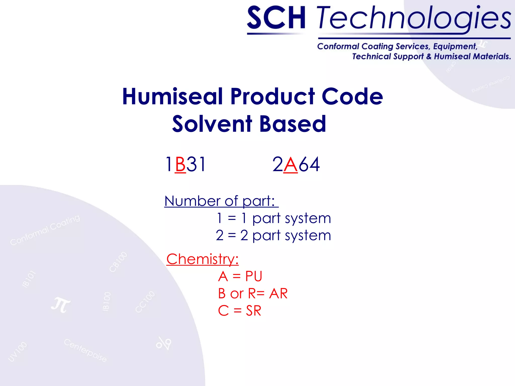 Humiseal Product Code Solvent Based  Number of part:  1 = 1 part system 2 = 2 part system 1 B 31  2 A 64  Chemistry:   A = PU B or R= AR C = SR 