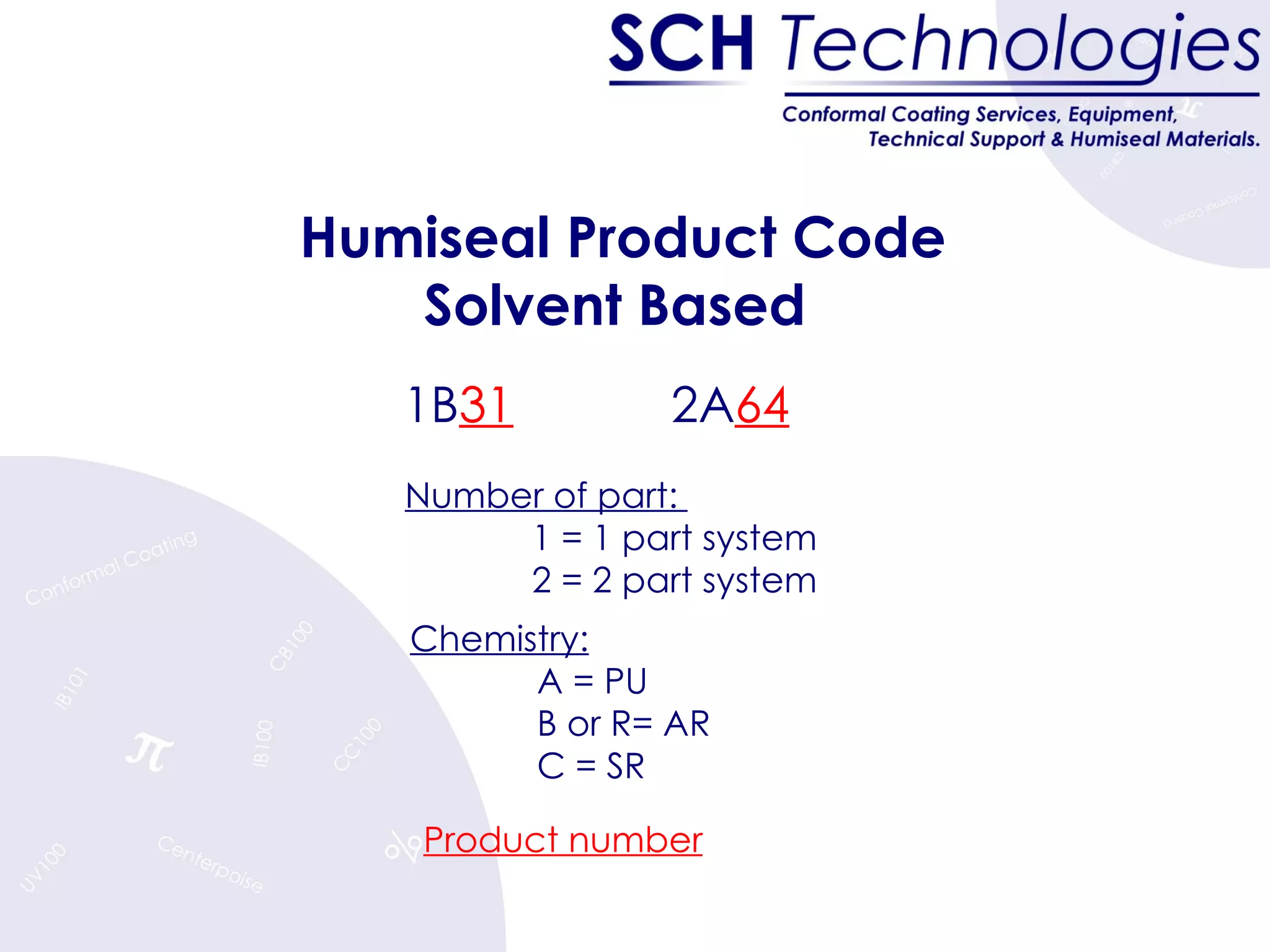 Humiseal Product Code Solvent Based  Number of part:  1 = 1 part system 2 = 2 part system 1B 31  2A 64   Chemistry:   A = PU B or R= AR C = SR Product number 