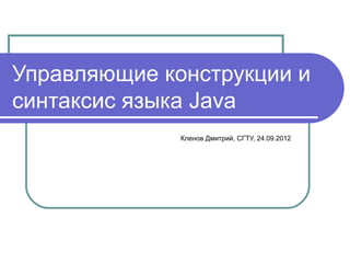 Управляющие конструкции и
синтаксис языка Java
              Кленов Дмитрий, СГТУ, 24.09.2012
 