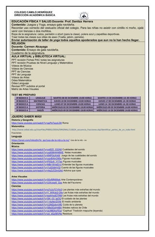 COLEGIO CAMILO HENRÍQUEZ
DIRECCIÓN ACADÉMICA BÁSICA
EDUCACIÓN FÍSICA Y SALUD:Docente: Prof. Danitza Herrera
Contenido: Juegos y Yoga, ensayo gala navideña.
Recordar uso correcto del vestuario oficial del colegio. Para las niñas no asistir con cintillo ni moño, ojalá
venir con trenzas o dos moñitos.
Ropa de la asignatura: calza, pantalón o short (para la clase), polera azul y zapatillas deportivas.
Traer todas las clases sus útiles de aseo (Toalla, jabón, peineta).
Enviar autorización de taller de yoga todos aquellos apoderados que aun no la han hecho llegar.
RELIGIÓN:
Docente: Carmen Alcayaga
Contenido: Ensayo de gala navideña.
Cuaderno de la asignatura.
AULA VIRTUAL y BIBLIOTECA VIRTUAL:
PPT revisión Fichas PAC todas las asignaturas
PPT revisión Pruebas de Nivel Lenguaje y Matemática
Videos de Música
Videos de Ciencias
PPT de Ciencias
PPT de Lenguaje
Videos de Artes
Odea Matemática
Odea Lenguaje
Revisar PPT subidos al portal
Matriz de Artes Visuales
TEST ME PREPARO
¡QUIERO SABER MÁS!
Historia y Geografía
https://www.youtube.com/watch?v=apPeTayzLD8 Roma
Matemática
http://www.ceibal.edu.uy/UserFiles/P0001/ODEA/ORIGINAL/110624_secuencia_fracciones.elp/identificar_partes_de_un_todo.html
Fracciones
Lenguaje
https://prezi.com/mkiu0m7e_qsr/uso-de-la-mb-y-la-nv/ Uso de la mb - nv
Orientación
Música
https://www.youtube.com/watch?v=ox82D_032A8 Cualidades del sonido
https://www.youtube.com/watch?v=uq908HHH8WE Notas musicales
https://www.youtube.com/watch?v=6NPl3oXrk8I Juego de las cualidades del sonido
https://www.youtube.com/watch?v=ugvBXtnO9Ss Figuras musicales
https://www.youtube.com/watch?v=P0Qu9_YY7ac Figuras musicales
https://www.youtube.com/watch?v=MBr19VeE0-0 Entender las figuras musicales
https://www.youtube.com/watch?v=i1q52dbhVQI Cuento de las figuras musicales
https://www.youtube.com/watch?v=r4eZJCDmGA0 Adivina que oyes
Artes Visuales
https://www.youtube.com/watch?v=50of9fN99wk Arte Contemporáneo
https://www.youtube.com/watch?v=UIXvww9_Gss Arte del Fauvismo
Ciencias
https://www.youtube.com/watch?v=q7cUy7CVXc0 Las plantas más extrañas del mundo
https://www.youtube.com/watch?v=Y_WWyb2-Ofw Las frutas más extrañas del mundo
https://www.youtube.com/watch?v=ea4rhxdDTRM Las frutas más extrañas del mundo
https://www.youtube.com/watch?v=SK--33_lgOQ El cuidado de las plantas
https://www.youtube.com/watch?v=1-Ap9snZXXk El medio ambiente
https://www.youtube.com/watch?v=U2MZpibmXfE Cuida de tu planeta
https://www.youtube.com/watch?v=5Bs0DziH4BA Árboles nativos de Chile
https://www.youtube.com/watch?v=qU9BDkyFEqI “Copihue” Tradición mapuche (leyenda)
https://www.youtube.com/watch?v=zd_dGz56VNs Residuos
 