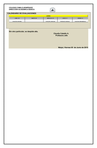COLEGIO CAMILO HENRÍQUEZ
DIRECCIÓN ACADÉMICA BÁSICA
CALENDARIO DE EVALUACIONES
Sin otro particular, se despide atte.
Claudia Cabello A.
Profesora Jefe
Maipú, Viernes 05 de Junio de 2015
 