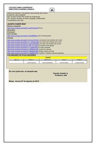 COLEGIO CAMILO HENRÍQUEZ
DIRECCIÓN ACADÉMICA BÁSICA
Videos de Ciencias “Las plantas más extrañas del mundo”
Evaluación para Caligrafix
PPT revisión Fichas PAC todas las asignaturas
PPT revisión Pruebas de Nivel Lenguaje y Matemática
Vocabularios mes: julio
¡QUIERO SABER MÁS!
Historia y Geografía
https://www.youtube.com/watch?v=apPeTayzLD8 Roma
Matemática
Orientación
Artes Visuales
https://www.youtube.com/watch?v=50of9fN99wk Arte Contemporáneo
Ciencias
https://www.youtube.com/watch?v=q7cUy7CVXc0 Las plantas más extrañas del mundo
https://www.youtube.com/watch?v=Y_WWyb2-Ofw Las frutas más extrañas del mundo
https://www.youtube.com/watch?v=ea4rhxdDTRM Las frutas más extrañas del mundo
https://www.youtube.com/watch?v=SK--33_lgOQ El cuidado de las plantas
https://www.youtube.com/watch?v=1-Ap9snZXXk El medio ambiente
https://www.youtube.com/watch?v=U2MZpibmXfE Cuida de tu planeta
https://www.youtube.com/watch?v=5Bs0DziH4BA Árboles nativos de Chile
https://www.youtube.com/watch?v=qU9BDkyFEqI “Copihue” Tradición mapuche (leyenda)
CALENDARIO DE EVALUACIONES
Sin otro particular, se despide atte.
Claudia Cabello A.
Profesora Jefe
Maipú, viernes 07 de Agosto de 2015
 