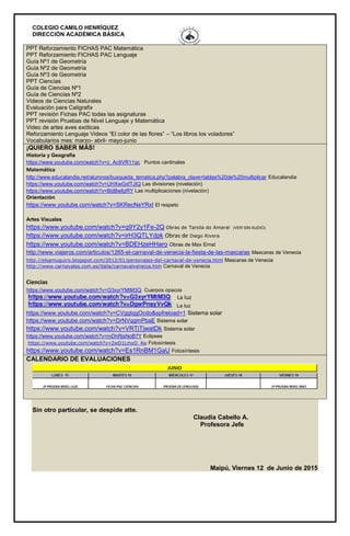 COLEGIO CAMILO HENRÍQUEZ
DIRECCIÓN ACADÉMICA BÁSICA
PPT Reforzamiento FICHAS PAC Matemática
PPT Reforzamiento FICHAS PAC Lenguaje
Guía Nº1 de Geometría
Guía Nº2 de Geometría
Guía Nº3 de Geometría
PPT Ciencias
Guía de Ciencias Nº1
Guía de Ciencias Nº2
Videos de Ciencias Naturales
Evaluación para Caligrafix
PPT revisión Fichas PAC todas las asignaturas
PPT revisión Pruebas de Nivel Lenguaje y Matemática
Video de artes aves exóticas
Reforzamiento Lenguaje Videos “El color de las flores” – “Los libros los voladores”
Vocabularios mes: marzo- abril- mayo-junio
¡QUIERO SABER MÁS!
Historia y Geografía
https://www.youtube.com/watch?v=c_Ac9VR11qc Puntos cardinales
Matemática
http://www.educalandia.net/alumnos/busqueda_tematica.php?palabra_clave=tablas%20de%20multiplicar Educalandia
https://www.youtube.com/watch?v=UHXwGxfTJIQ Las divisiones (nivelación)
https://www.youtube.com/watch?v=BijiBwfjzRY Las multiplicaciones (nivelación)
Orientación
https://www.youtube.com/watch?v=SKRecNeYRxI El respeto
Artes Visuales
https://www.youtube.com/watch?v=q9Y2y1Fe-2Q Obras de Tarsila do Amaral (VER SIN AUDIO)
https://www.youtube.com/watch?v=irH3QTLYdpk Obras de Diego Rivera
https://www.youtube.com/watch?v=BDEHzeHHaro Obras de Max Ernst
http://www.viajeros.com/articulos/1265-el-carnaval-de-venecia-la-fiesta-de-las-mascaras Mascaras de Venecia
http://elsamuguiro.blogspot.com/2012/01/personajes-del-carnaval-de-venecia.html Mascaras de Venecia
http://www.carnavales.com.es/italia/carnavalvenecia.htm Carnaval de Venecia
Ciencias
https://www.youtube.com/watch?v=G3xyrYMtM3Q Cuerpos opacos
La luz
https://www.youtube.com/watch?v=CVggtqgOcdo&spfreload=1 Sistema solar
https://www.youtube.com/watch?v=DrNVqgmPbaE Sistema solar
https://www.youtube.com/watch?v=VRTjTjwatDk Sistema solar
https://www.youtube.com/watch?v=mDhRjsNoB7Y Eclipses
https://www.youtube.com/watch?v=2wD1LmxO_4w Fotosíntesis
https://www.youtube.com/watch?v=Es1RnBM1GaU Fotosíntesis
CALENDARIO DE EVALUACIONES
Sin otro particular, se despide atte.
Claudia Cabello A.
Profesora Jefe
Maipú, Viernes 12 de Junio de 2015
La luz
 
