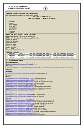 COLEGIO CAMILO HENRÍQUEZ
DIRECCIÓN ACADÉMICA BÁSICA
TALLER INGLÉS: Docente: Germán Villalón
Los siguientes son los alumnos deben asistir a taller:
LISTADO TALLER INGLÉS
INGLÉS- JUEVES 13: 45 A 15: 00 HORAS
- BECERRA
- COSTE
- FERNANDEZ
- HIDALGO
- GUTIERREZ
- MARTINEZ
- PEREIRA
- GAMBOA
AULA VIRTUAL y BIBLIOTECA VIRTUAL:
PPT revisión Fichas PAC todas las asignaturas
PPT revisión Pruebas de Nivel Lenguaje y Matemática
Videos de Música
Videos de Ciencias
PPT de Ciencias
Videos de Artes
Odea Matemática
Odea Lenguaje
Revisar PPT subidos al portal
TEST ME PREPARO
¡QUIERO SABER MÁS!
Historia y Geografía
https://www.youtube.com/watch?v=apPeTayzLD8 Roma
Matemática
http://www.ceibal.edu.uy/UserFiles/P0001/ODEA/ORIGINAL/110624_secuencia_fracciones.elp/identificar_partes_de_un_todo.html
Fracciones
Lenguaje
https://prezi.com/mkiu0m7e_qsr/uso-de-la-mb-y-la-nv/ Uso de la mb - nv
Orientación
Música
https://www.youtube.com/watch?v=ox82D_032A8 Cualidades del sonido
https://www.youtube.com/watch?v=uq908HHH8WE Notas musicales
https://www.youtube.com/watch?v=6NPl3oXrk8I Juego de las cualidades del sonido
https://www.youtube.com/watch?v=ugvBXtnO9Ss Figuras musicales
https://www.youtube.com/watch?v=P0Qu9_YY7ac Figuras musicales
https://www.youtube.com/watch?v=MBr19VeE0-0 Entender las figuras musicales
https://www.youtube.com/watch?v=i1q52dbhVQI Cuento de las figuras musicales
https://www.youtube.com/watch?v=r4eZJCDmGA0 Adivina que oyes
Artes Visuales
https://www.youtube.com/watch?v=50of9fN99wk Arte Contemporáneo
https://www.youtube.com/watch?v=UIXvww9_Gss Arte del Fauvismo
Ciencias
https://www.youtube.com/watch?v=q7cUy7CVXc0 Las plantas más extrañas del mundo
https://www.youtube.com/watch?v=Y_WWyb2-Ofw Las frutas más extrañas del mundo
https://www.youtube.com/watch?v=ea4rhxdDTRM Las frutas más extrañas del mundo
https://www.youtube.com/watch?v=SK--33_lgOQ El cuidado de las plantas
https://www.youtube.com/watch?v=1-Ap9snZXXk El medio ambiente
https://www.youtube.com/watch?v=U2MZpibmXfE Cuida de tu planeta
https://www.youtube.com/watch?v=5Bs0DziH4BA Árboles nativos de Chile
https://www.youtube.com/watch?v=qU9BDkyFEqI “Copihue” Tradición mapuche (leyenda)
https://www.youtube.com/watch?v=zd_dGz56VNs Residuos
https://www.youtube.com/watch?v=9zN92GwY0i4 Residuos peligrosos
 