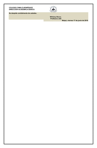 COLEGIO CAMILO HENRÍQUEZ
DIRECCIÓN ACADÉMICA BÁSICA
Se despide cordialmente de ustedes.
Whitney Bravo.
Profesora Jefe
Maipú, viernes 17 de junio de 2016
 