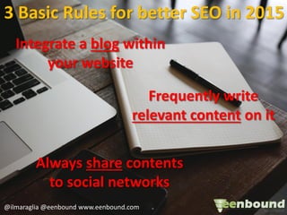 Always share contents
to social networks
3 Basic Rules for better SEO in 2015
Frequently write
relevant content on it
Integrate a blog within
your website
@ilmaraglia @eenbound www.eenbound.com
 