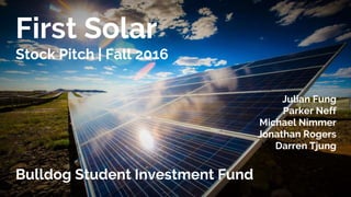 First Solar
Stock Pitch | Fall 2016
Bulldog Student Investment Fund
Julian Fung
Parker Neff
Michael Nimmer
Jonathan Rogers
Darren Tjung
 