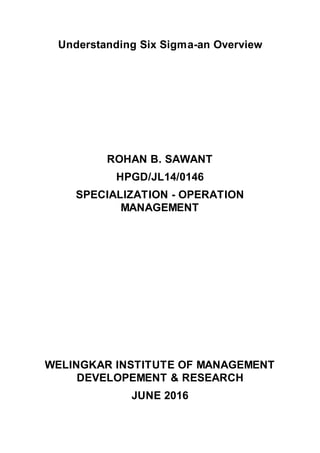 Understanding Six Sigma-an Overview
ROHAN B. SAWANT
HPGD/JL14/0146
SPECIALIZATION - OPERATION
MANAGEMENT
WELINGKAR INSTITUTE OF MANAGEMENT
DEVELOPEMENT & RESEARCH
JUNE 2016
 
