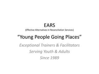 EARS
(Effective Alternatives in Reconciliation Services)
“Young People Going Places”
Exceptional Trainers & Facilitators
Serving Youth & Adults
Since 1989
 