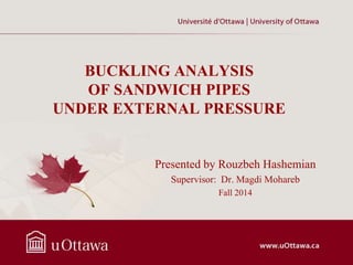 BUCKLING ANALYSIS
OF SANDWICH PIPES
UNDER EXTERNAL PRESSURE
Presented by Rouzbeh Hashemian
Supervisor: Dr. Magdi Mohareb
Fall 2014
 