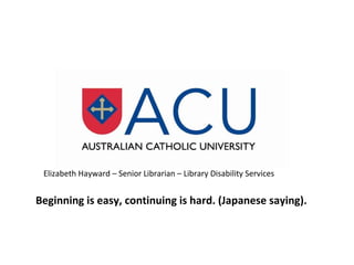 Elizabeth Hayward – Senior Librarian – Library Disability Services
Beginning is easy, continuing is hard. (Japanese saying).
 