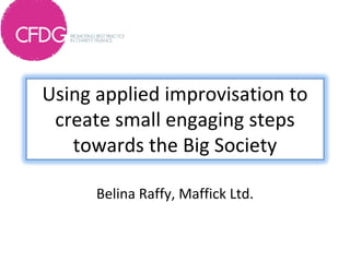 Using applied improvisation to 
 create small engaging steps 
   towards the Big Society

      Belina Raffy, Maffick Ltd.
 