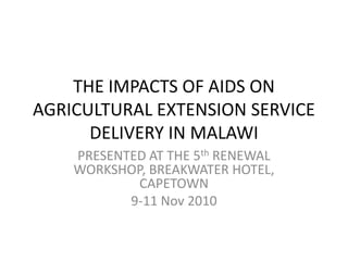 THE IMPACTS OF AIDS ON AGRICULTURAL EXTENSION SERVICE DELIVERY IN MALAWI PRESENTED AT THE 5th RENEWAL  WORKSHOP, BREAKWATER HOTEL, CAPETOWN  9-11 Nov 2010 