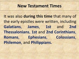 New Testament Times
It was also during this time that many of
the early epistles were written, including
Galatians, James, 1st and 2nd
Thessalonians, 1st and 2nd Corinthians,
Romans, Ephesians, Colossians,
Philemon, and Philippians.
 