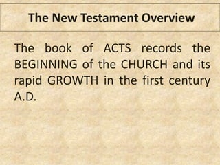 The book of ACTS records the
BEGINNING of the CHURCH and its
rapid GROWTH in the first century
A.D.
The New Testament Overview
 