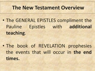• The GENERAL EPISTLES compliment the
Pauline Epistles with additional
teaching.
• The book of REVELATION prophesies
the events that will occur in the end
times.
The New Testament Overview
 