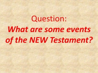 Question:
What are some events
of the NEW Testament?
 