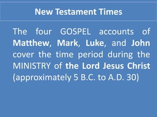 New Testament Times
The four GOSPEL accounts of
Matthew, Mark, Luke, and John
cover the time period during the
MINISTRY of the Lord Jesus Christ
(approximately 5 B.C. to A.D. 30)
 