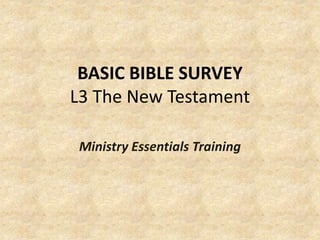 BASIC BIBLE SURVEY
L3 The New Testament
Ministry Essentials Training
 