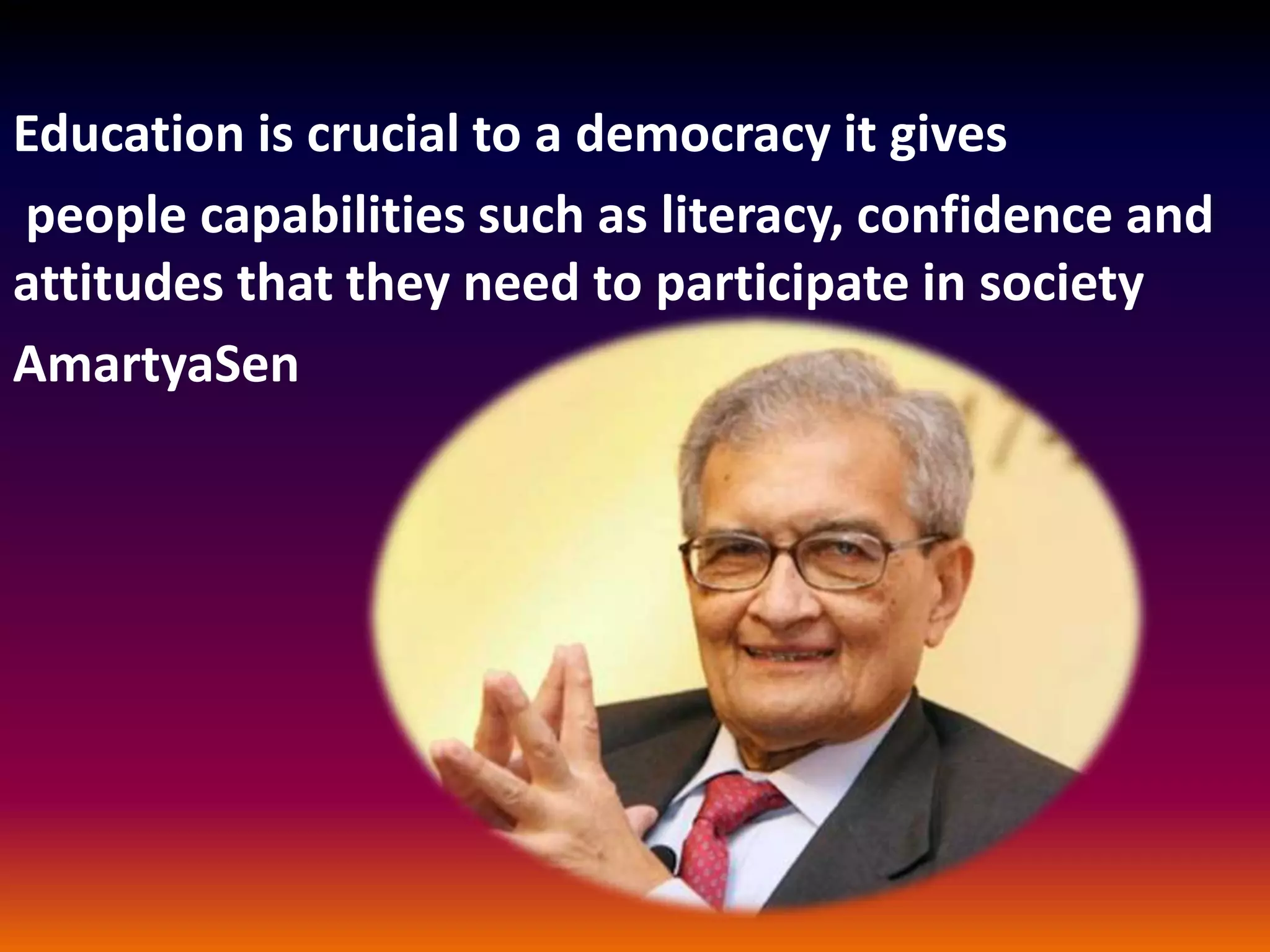 Education is crucial to a democracy it gives
people capabilities such as literacy, confidence and
attitudes that they need to participate in society
AmartyaSen
 