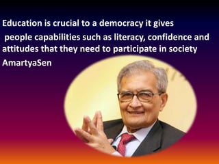 Education is crucial to a democracy it gives
people capabilities such as literacy, confidence and
attitudes that they need to participate in society
AmartyaSen
 