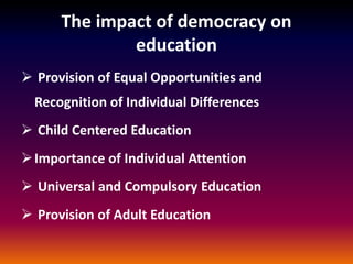The impact of democracy on
education
 Provision of Equal Opportunities and
Recognition of Individual Differences
 Child Centered Education
Importance of Individual Attention
 Universal and Compulsory Education
 Provision of Adult Education
 