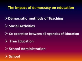 The impact of democracy on education
Democratic methods of Teaching
 Social Activities
 Co-operation between all Agencies of Education
 Free Education
 School Administration
 School
 