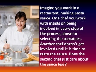 Imagine you work in a
restaurant, making pasta
sauce. One chef you work
with insists on being
involved in every step of
the process, down to
selecting the tomatoes.
Another chef doesn't get
involved until it is time to
taste the sauce. Does the
second chef just care about
the sauce less?
 
