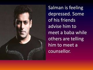 Salman is feeling
depressed. Some
of his friends
advise him to
meet a baba while
others are telling
him to meet a
counsellor.
 