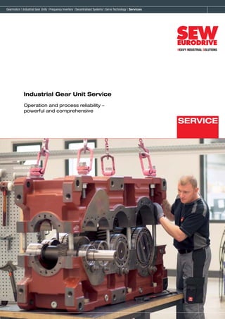 Industrial Gear Unit Service
Operation and process reliability –
powerful and comprehensive
Gearmotors  Industrial Gear Units  Frequency Inverters  Decentralised Systems  Servo Technology  Services
HEAVY INDUSTRIAL SOLUTIONS
Industrial Gear Unit Service
Gearmotors  Industrial Gear Units  Frequency Inverters  Decentralised Systems  Servo Technology  Services
SERVICE
 