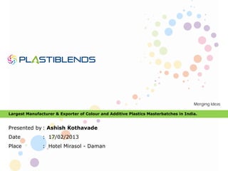 Largest Manufacturer & Exporter of Colour and Additive Plastics Masterbatches in India.
Presented by : Ashish Kothavade
Date : 17/02/2013
Place : Hotel Mirasol - Daman
 