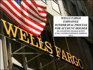 WELLS FARGO
EMPLOYEE
WITHDRAWAL PROCESS
FOR ACCOUNT HOLDER
BY: COURTNEY WINGO, JENNY
JUNG, VALERIA ESPINOSA, SABRINA
HILL
 