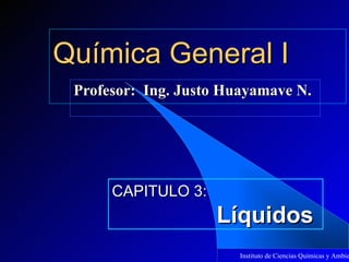 Química General I
 Profesor: Ing. Justo Huayamave N.




      CAPITULO 3:
                    Líquidos
                        Instituto de Ciencias Químicas y Ambie
 